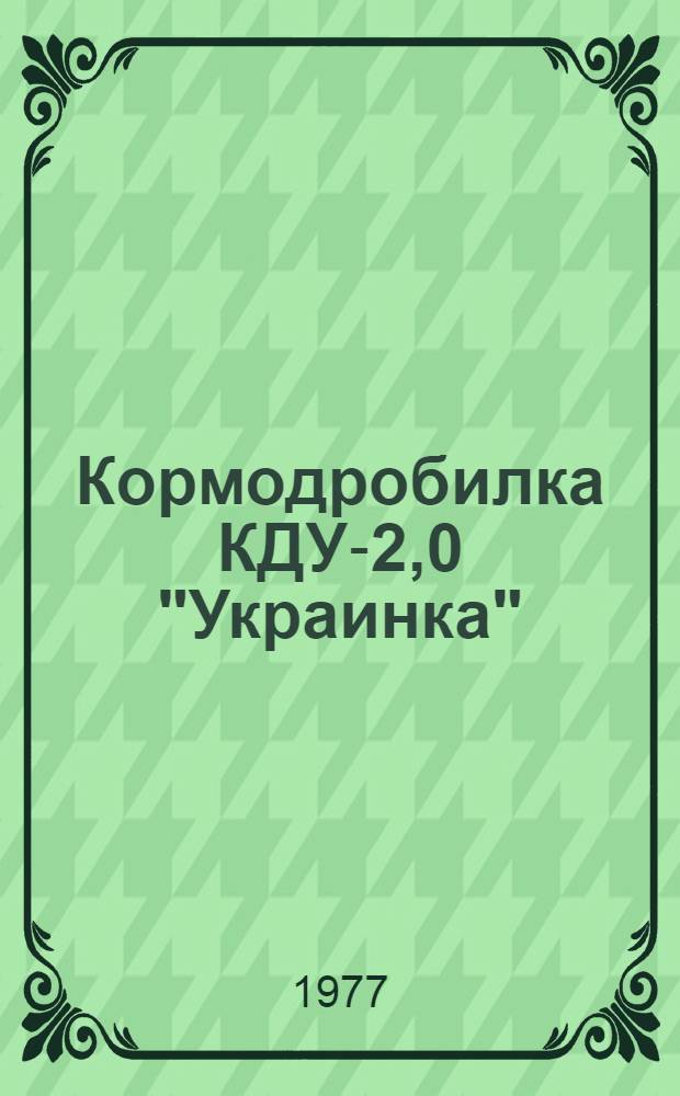 Кормодробилка КДУ-2,0 "Украинка" : Техн. требования на капит. ремонт. ТК 70.0004.015-76 : Утв. Гл. упр. ремонта и техн. обслуж. в/о "Союзсельхозтехника" 26.08.76