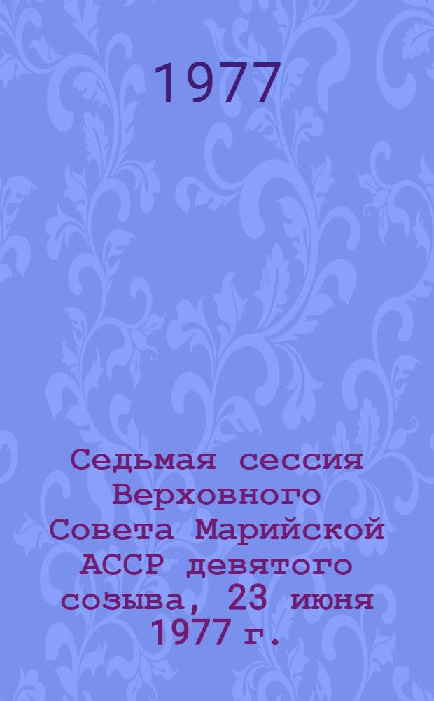 Седьмая сессия Верховного Совета Марийской АССР девятого созыва, 23 июня 1977 г. : Стенографический отчет