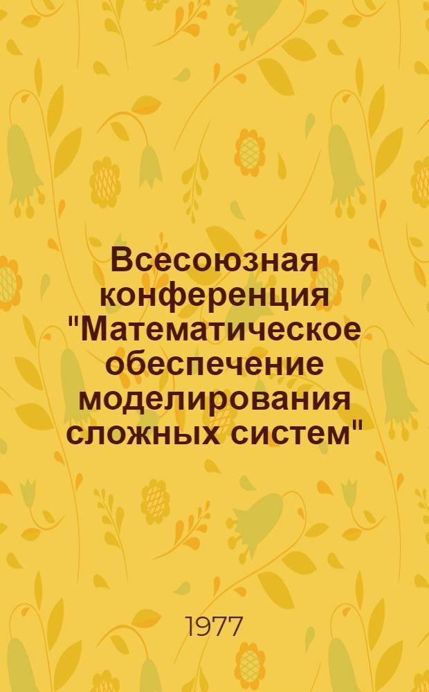 Всесоюзная конференция "Математическое обеспечение моделирования сложных систем" : Тезисы докл. Ч. 1