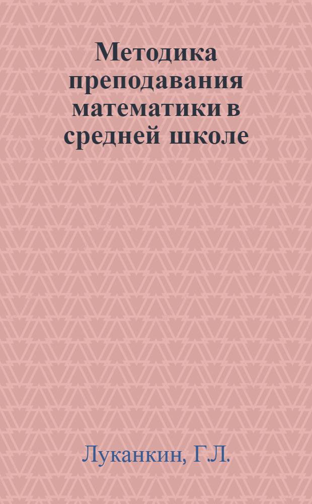 Методика преподавания математики в средней школе : Частные методики : Учеб. пособие для физ.-мат. фак. пед. ин-тов