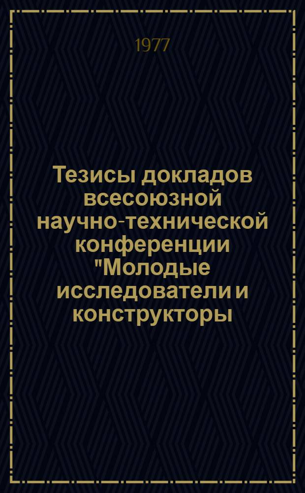 Тезисы докладов всесоюзной научно-технической конференции "Молодые исследователи и конструкторы - химическому машиностроению", г. Дзержинск, ноябрь, 1977 г.