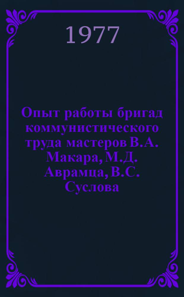 Опыт работы бригад коммунистического труда мастеров В.А. Макара, М.Д. Аврамца, В.С. Суслова : Сб. статей