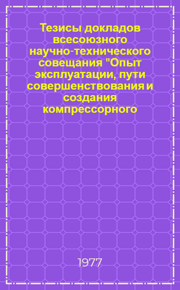 Тезисы докладов всесоюзного научно-технического совещания "Опыт эксплуатации, пути совершенствования и создания компрессорного, холодильного, детандерного и теплообменного оборудования ГПЗ"