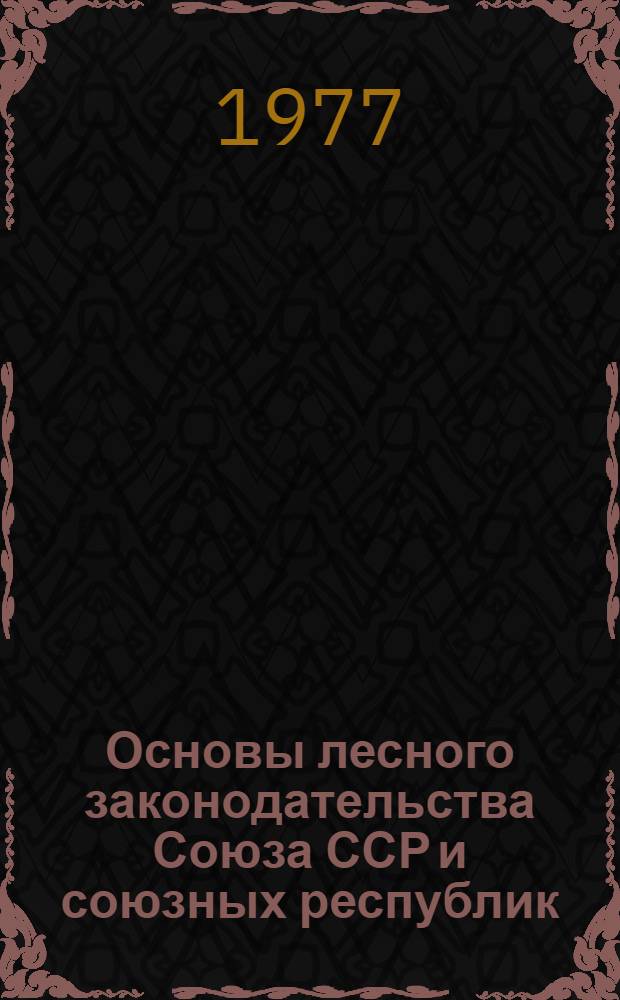 Основы лесного законодательства Союза ССР и союзных республик : Утв. Гос. ком. лесн. хоз-ва Совета Министров СССР 01.07.77