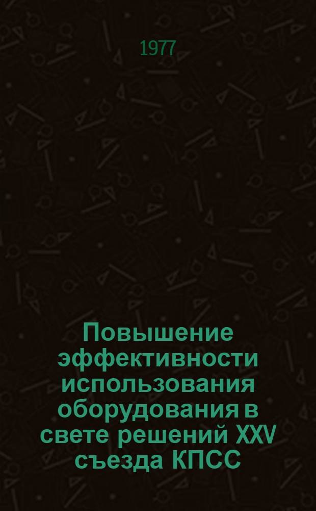 Повышение эффективности использования оборудования в свете решений XXV съезда КПСС : Тез. респ. межотрасл. науч.-практ. конф