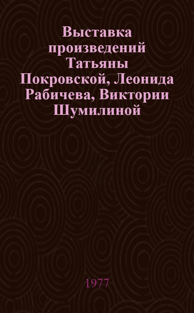 Выставка произведений Татьяны Покровской, Леонида Рабичева, Виктории Шумилиной : Живопись, графика, прикл. графика : Каталог выставки