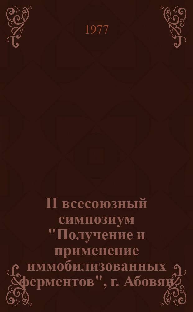 II всесоюзный симпозиум "Получение и применение иммобилизованных ферментов", г. Абовян, 3-7 окт. 1977 г. : (Тезисы докл.)