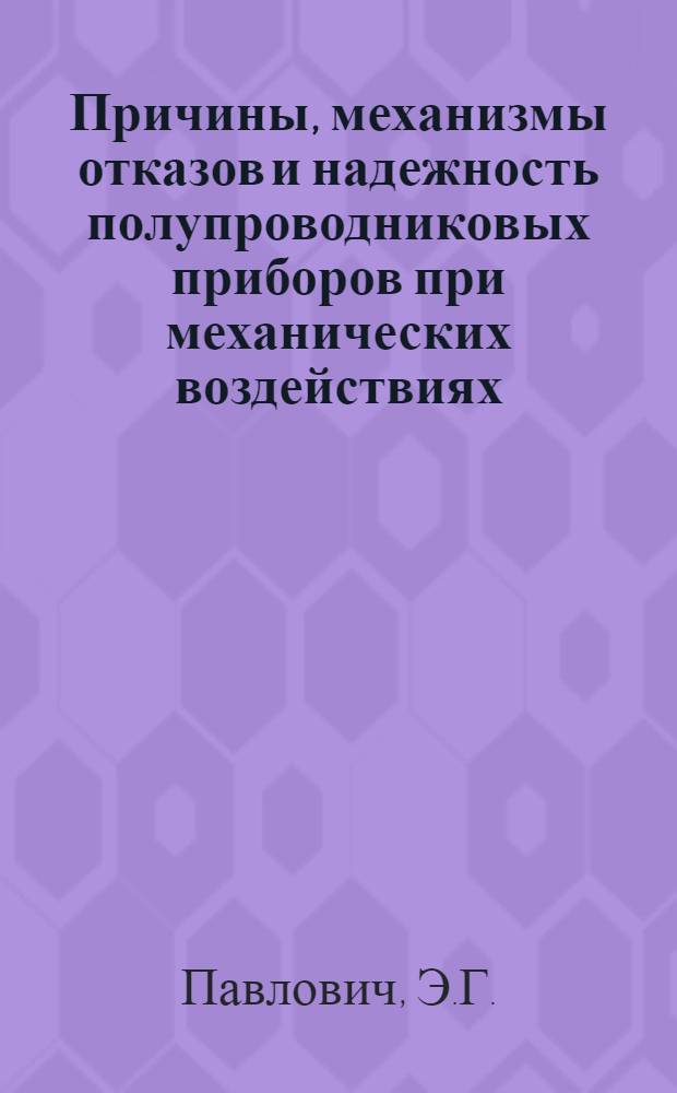 Причины, механизмы отказов и надежность полупроводниковых приборов при механических воздействиях : (Материалы лекций, прочит. в Политехн. музее на семинаре по надежности и прогрессивным методам контроля качества пром. продукции)
