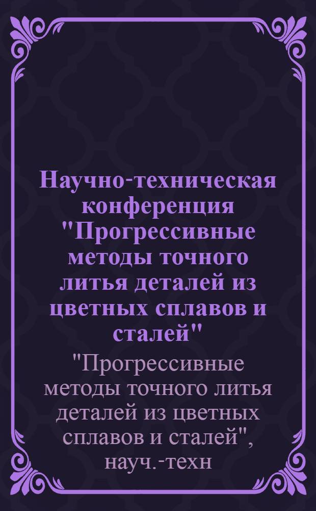 Научно-техническая конференция "Прогрессивные методы точного литья деталей из цветных сплавов и сталей" : Тезисы докл