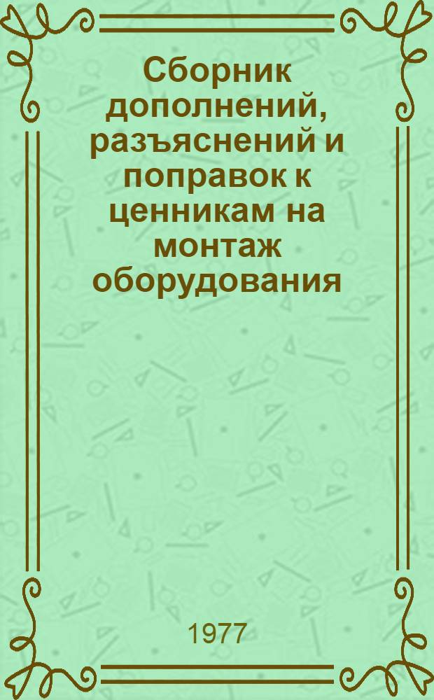 [Сборник дополнений, разъяснений и поправок к ценникам на монтаж оборудования : Изд. офиц. : Вып. 1-13 : Указатель изменений..