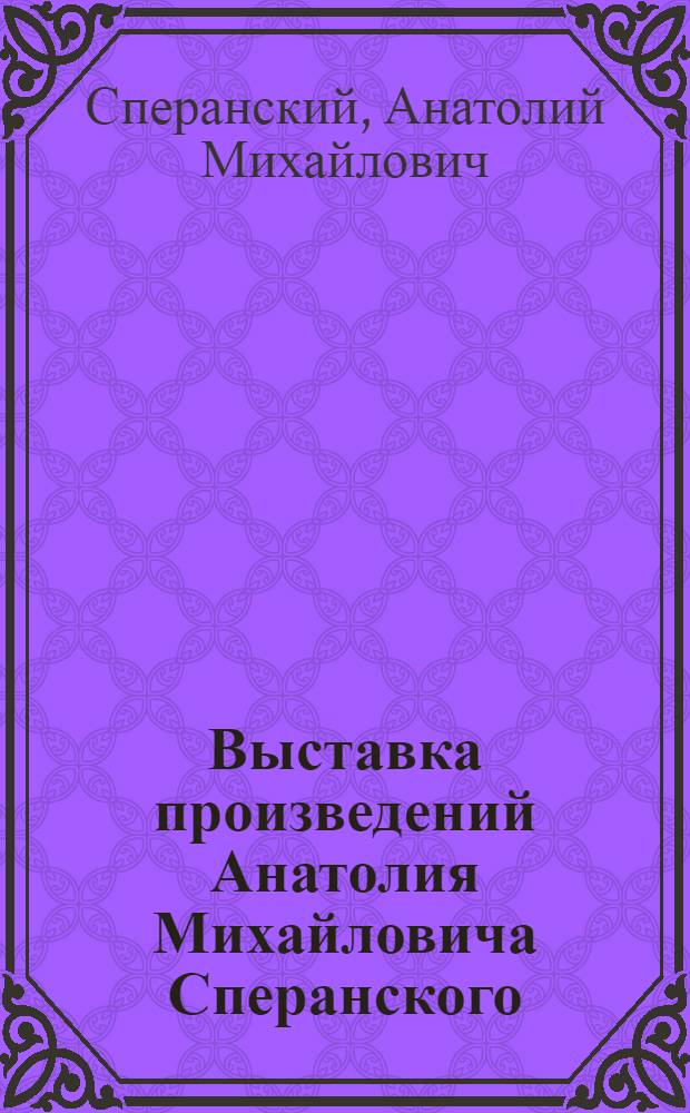 Выставка произведений Анатолия Михайловича Сперанского : Каталог : К 70-летию со дня рождения