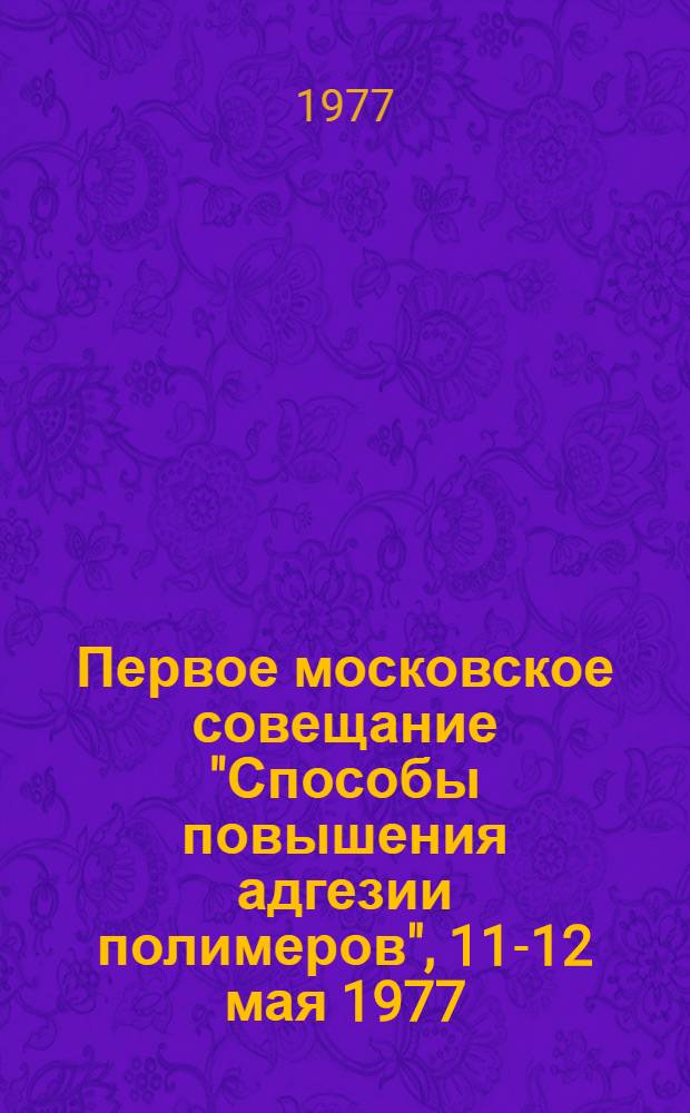 Первое московское совещание "Способы повышения адгезии полимеров", 11-12 мая 1977 : Тезисы докл