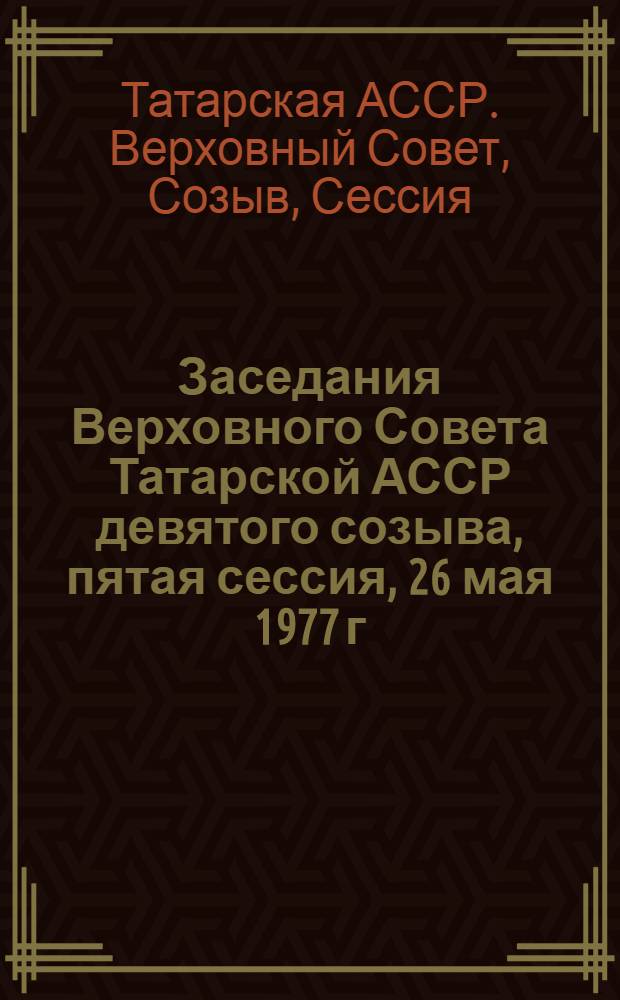 Заседания Верховного Совета Татарской АССР девятого созыва, пятая сессия, 26 мая 1977 г. : Стеногр. отчет