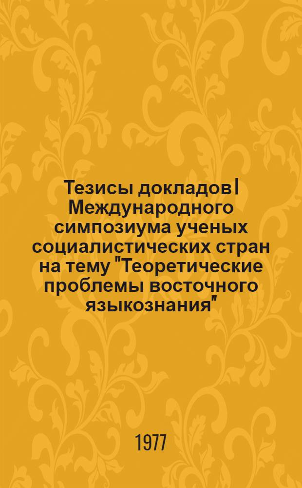 Тезисы докладов I Международного симпозиума ученых социалистических стран на тему "Теоретические проблемы восточного языкознания"
