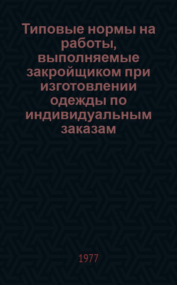 Типовые нормы на работы, выполняемые закройщиком при изготовлении одежды по индивидуальным заказам : Утв. М-вом быт. обслуж. населения БССР 31.10.77