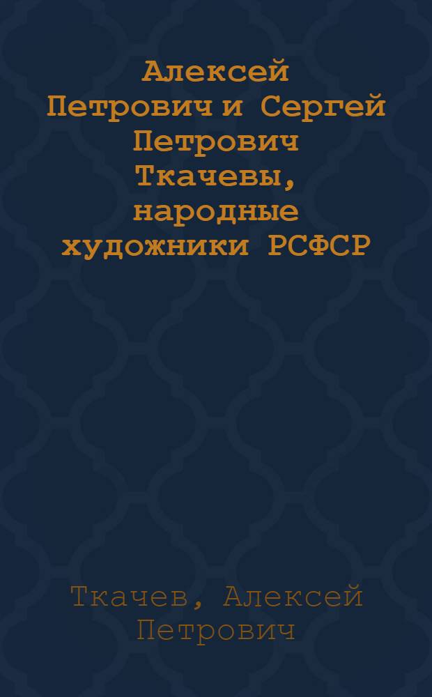 Алексей Петрович и Сергей Петрович Ткачевы, народные художники РСФСР : Земля и люди : Альбом