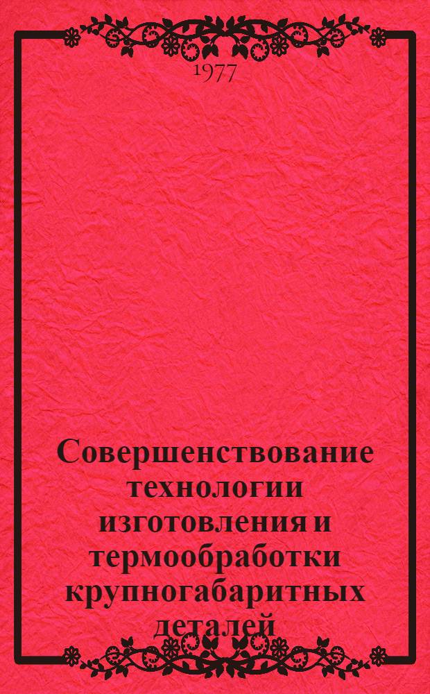 Совершенствование технологии изготовления и термообработки крупногабаритных деталей : Обзор