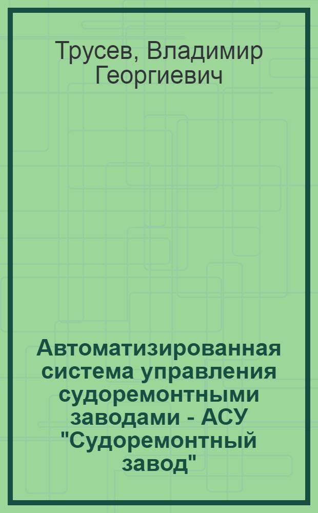 Автоматизированная система управления судоремонтными заводами - АСУ "Судоремонтный завод" : (Тексты лекций)