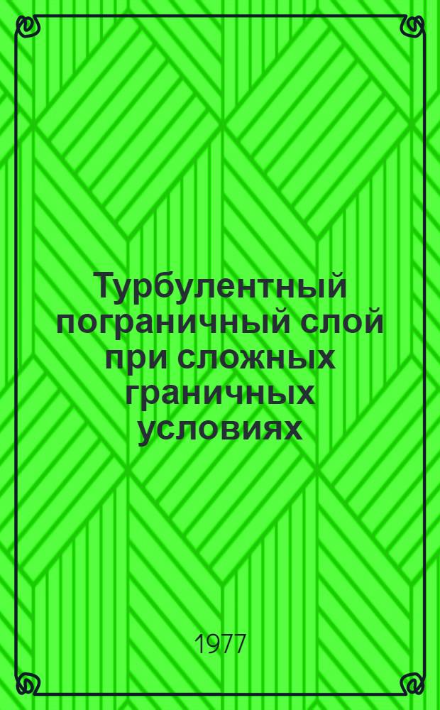 Турбулентный пограничный слой при сложных граничных условиях = Turbulent boundary layer in complicated boundary conditions : Сборник науч. трудов