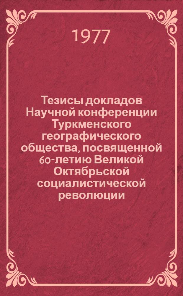 Тезисы докладов Научной конференции Туркменского географического общества, посвященной 60-летию Великой Октябрьской социалистической революции
