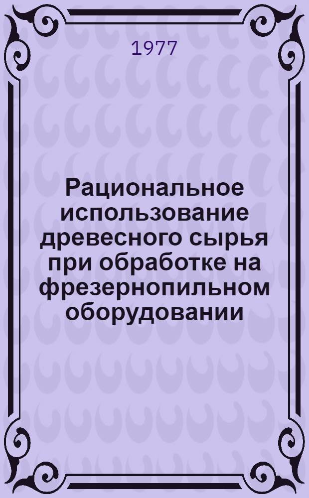 Рациональное использование древесного сырья при обработке на фрезернопильном оборудовании : (Обзор)