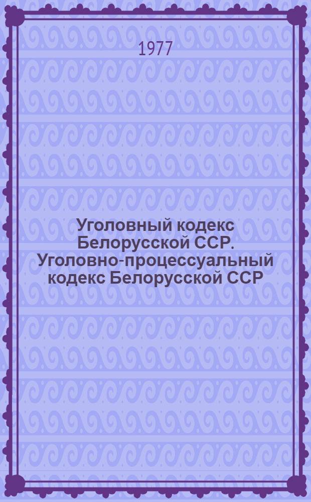 Уголовный кодекс Белорусской ССР. Уголовно-процессуальный кодекс Белорусской ССР : Офиц. тексты с изм. на 1 авг. 1977 г