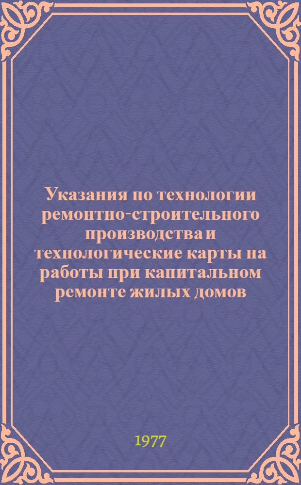 Указания по технологии ремонтно-строительного производства и технологические карты на работы при капитальном ремонте жилых домов : В 2 кн. : Утв. М-вом жил.-коммун. хоз-ва РСФСР 01.04.69