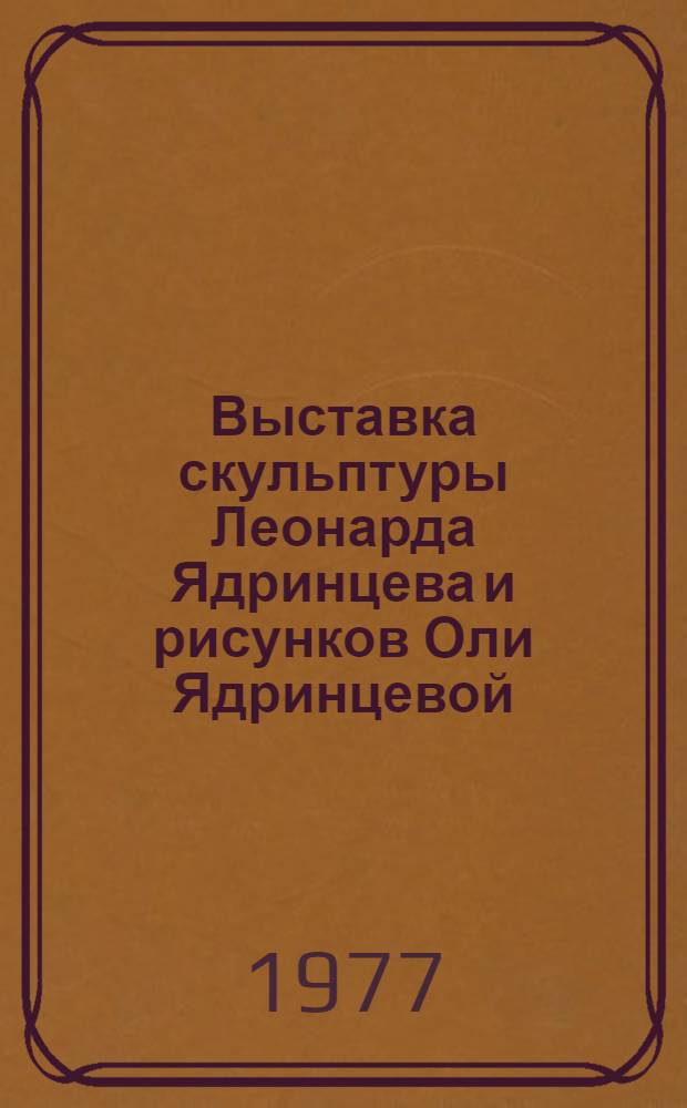 Выставка скульптуры Леонарда Ядринцева и рисунков Оли Ядринцевой : Каталог