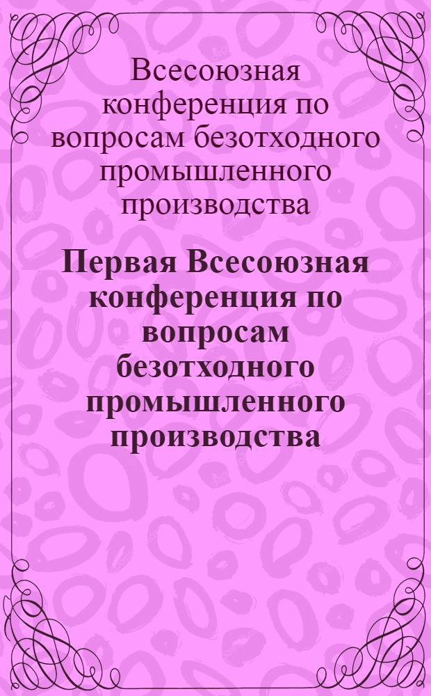 Первая Всесоюзная конференция по вопросам безотходного промышленного производства (Черноголовка, Ногин. науч. центр АН СССР, июнь 1977 г.). [1], Раздел "Химическая промышленность" : Тезисы докл