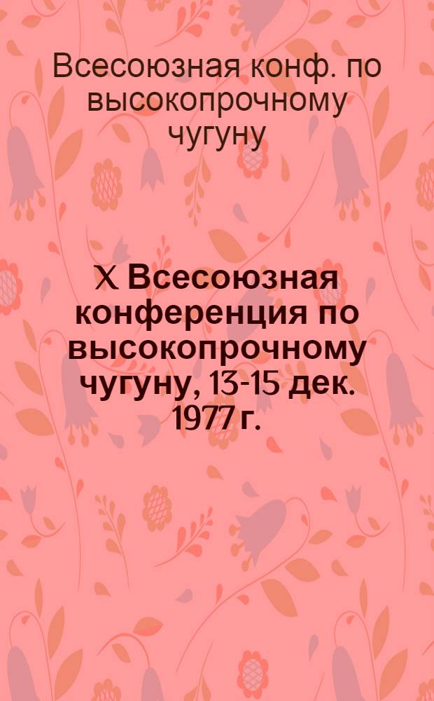 X Всесоюзная конференция по высокопрочному чугуну, 13-15 дек. 1977 г. : (Тезисы докл.)