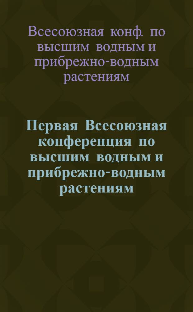 Первая Всесоюзная конференция по высшим водным и прибрежно-водным растениям : (Тезисы докл.)