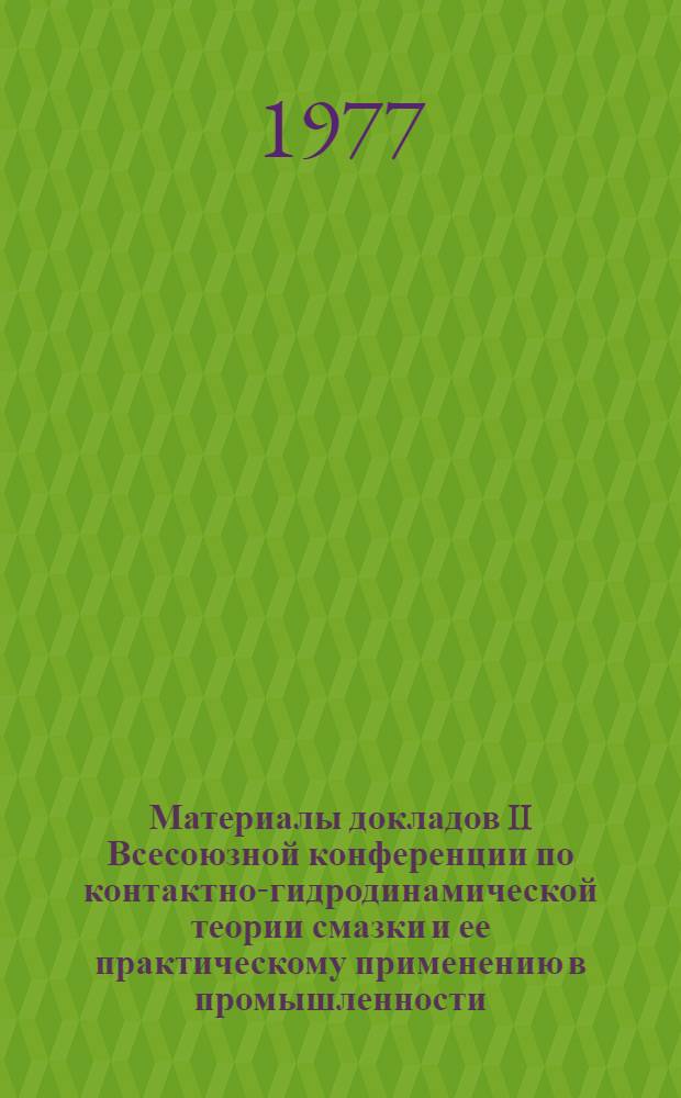 Материалы докладов II Всесоюзной конференции по контактно-гидродинамической теории смазки и ее практическому применению в промышленности. Вып. 1