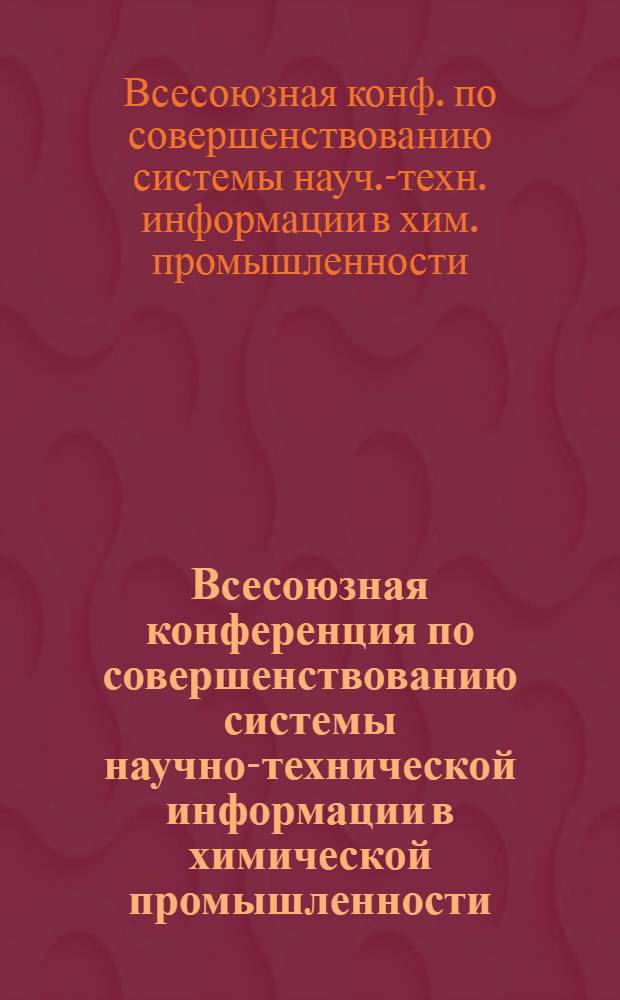 Всесоюзная конференция по совершенствованию системы научно-технической информации в химической промышленности : Тезисы докл. (Москва, ВДНХ, 20-22 дек. 1977 г.)