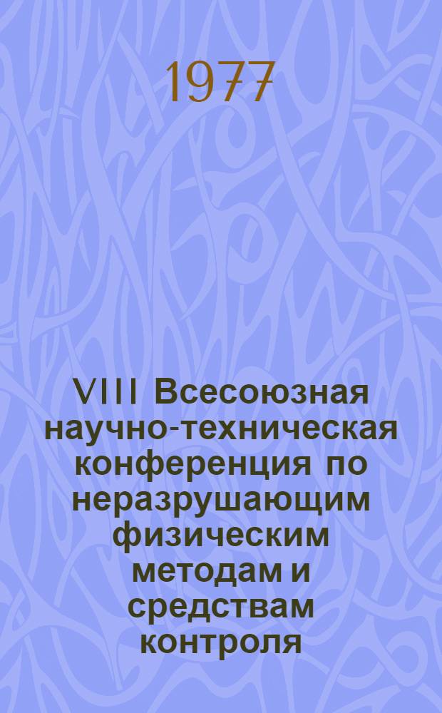 VIII Всесоюзная научно-техническая конференция по неразрушающим физическим методам и средствам контроля, Кишинев, 7-10 июня 1977 г : Доклады. Ч. 1