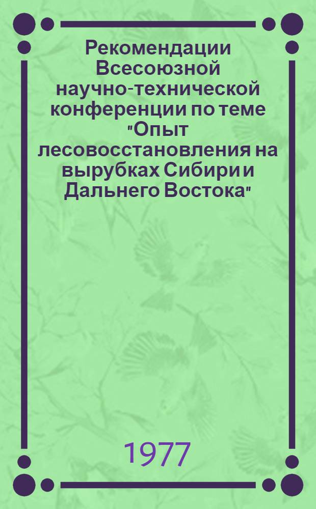 Рекомендации Всесоюзной научно-технической конференции по теме "Опыт лесовосстановления на вырубках Сибири и Дальнего Востока" (г. Красноярск, 16-18 авг. 1977 г.)