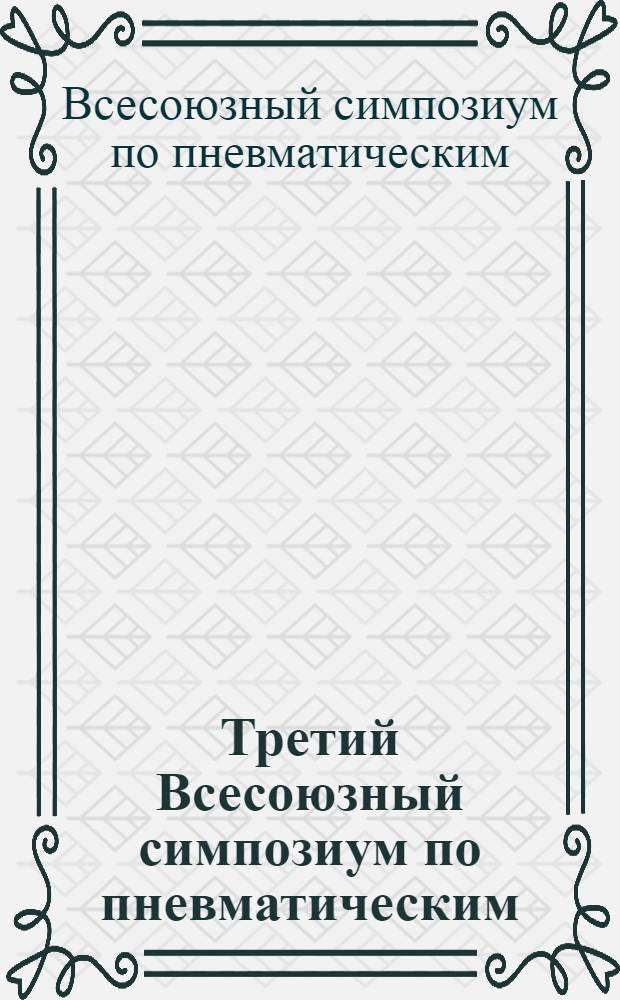 Третий Всесоюзный симпозиум по пневматическим (газовым) приводам и системам управления, Тула, 1-3 июня 1977 г. : Тезисы докл