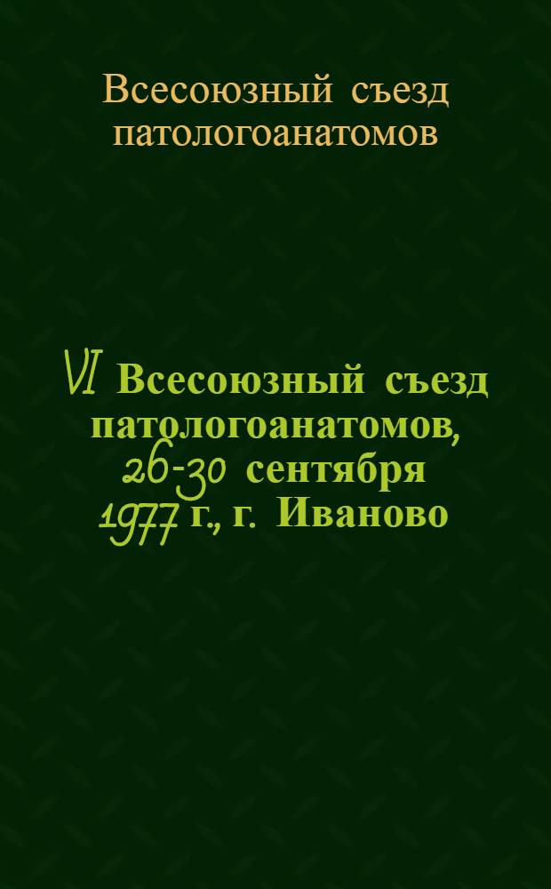 VI Всесоюзный съезд патологоанатомов, 26-30 сентября 1977 г., г. Иваново : Тезисы докл
