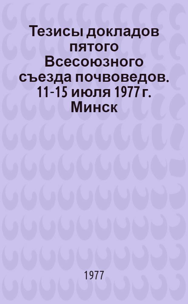 Тезисы докладов пятого Всесоюзного съезда почвоведов. 11-15 июля 1977 г. Минск : Вып. 2. Вып. 5 : Лесное почвоведение. Агропроизводственное районирование и бонитировка почв. Микроморфология почв. Математические методы в почвоведении