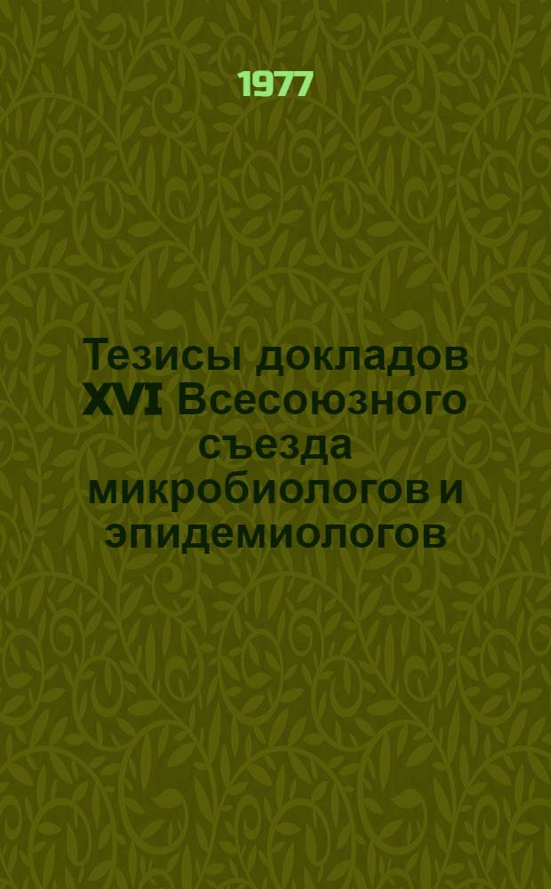 Тезисы докладов XVI Всесоюзного съезда микробиологов и эпидемиологов (Ульяновск, 4-7 октября 1977 г.). Ч. 1