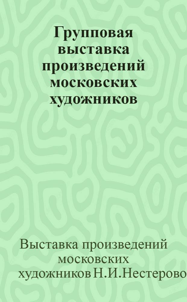 Групповая выставка произведений московских художников : Наталья Нестерова, Ирина Старженецкая, Ирина Мещерякова, Лазарь Гадаев : Живопись, скульптура : Каталог выставки