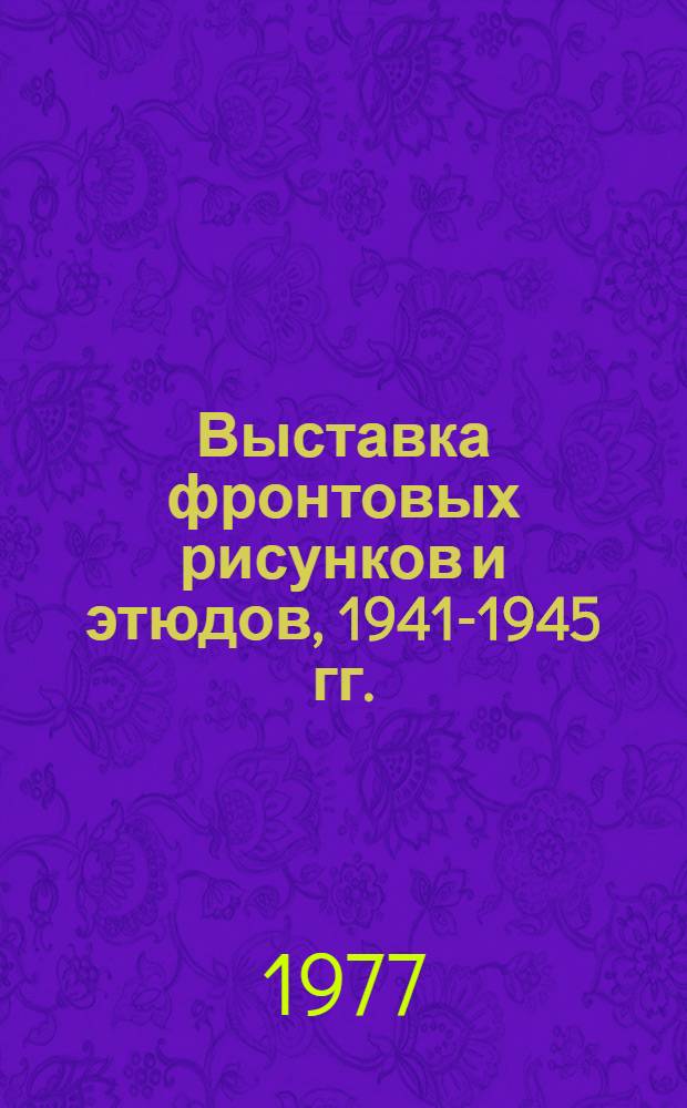 Выставка фронтовых рисунков и этюдов, 1941-1945 гг. : Каталог
