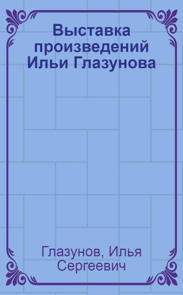 Выставка произведений Ильи Глазунова : каталог