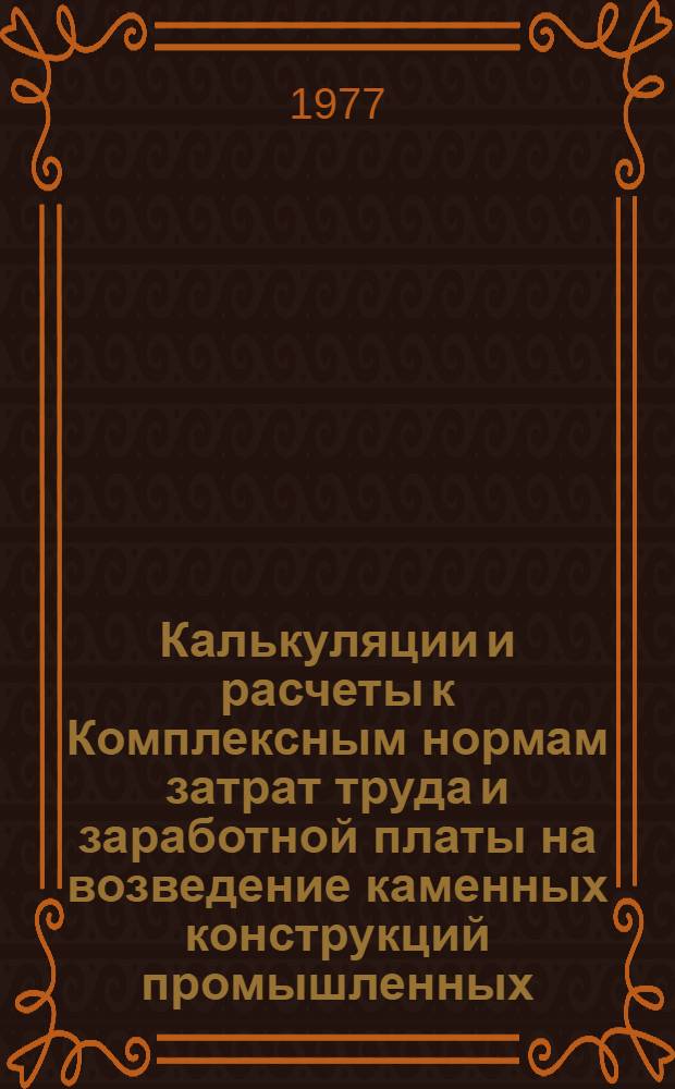 Калькуляции и расчеты к Комплексным нормам затрат труда и заработной платы на возведение каменных конструкций промышленных, жилых и общественных зданий : Разд. 1