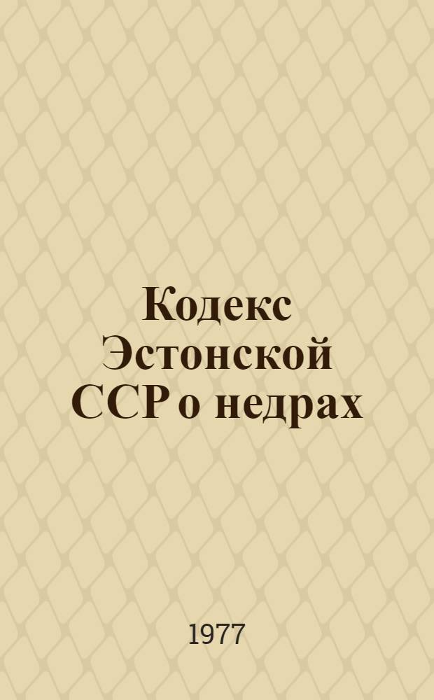 Кодекс Эстонской ССР о недрах : Утв. Верховным Советом ЭССР 19 ноября 1976 г. : Ввести в действие с 1 мая 1977 г.
