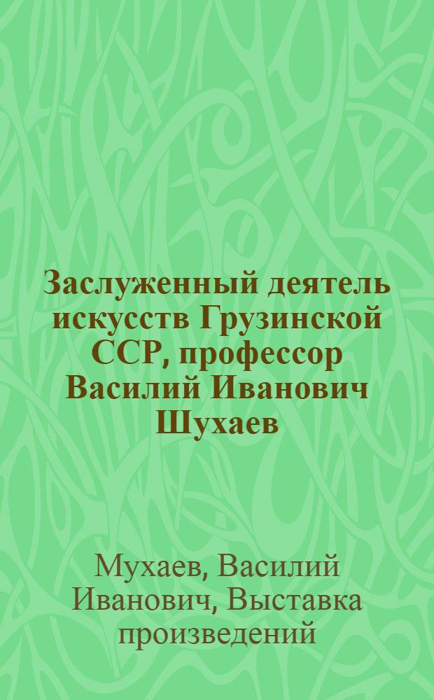 Заслуженный деятель искусств Грузинской ССР, профессор Василий Иванович Шухаев : Выставка произведений: Живопись, графика : К 90-летию со дня рождения : Каталог