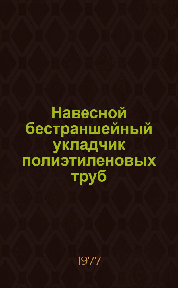 Навесной бестраншейный укладчик полиэтиленовых труб : Руководство по устройству, сборке, обслуживанию и эксплуатации