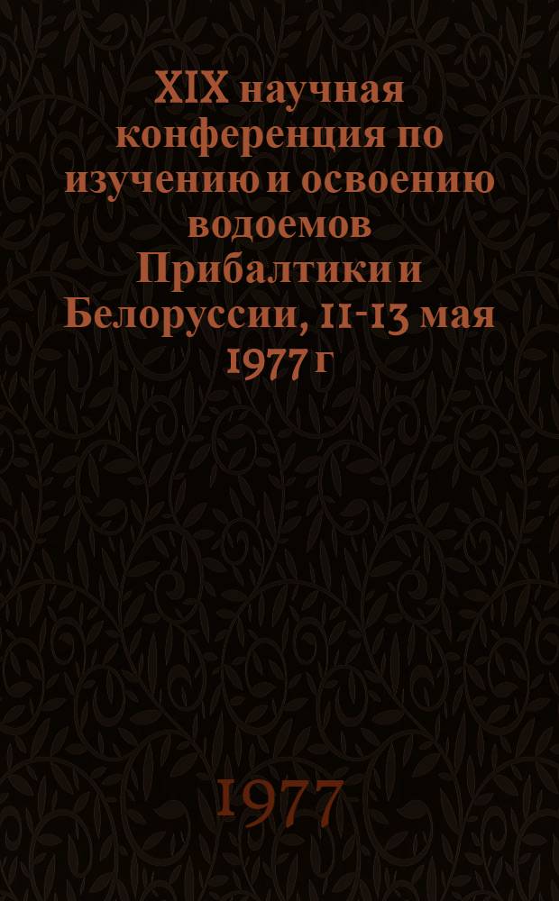 XIX научная конференция по изучению и освоению водоемов Прибалтики и Белоруссии, [11-13 мая 1977 г.] : Тезисы докл