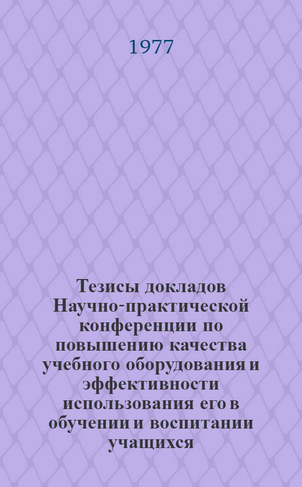 Тезисы докладов Научно-практической конференции по повышению качества учебного оборудования и эффективности использования его в обучении и воспитании учащихся, 5-7 июля 1977 г : Тезисы докл. в секциях. Ч. 2