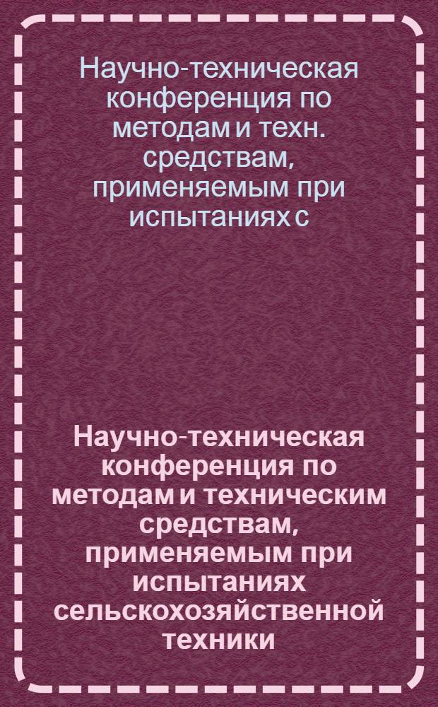 Научно-техническая конференция по методам и техническим средствам, применяемым при испытаниях сельскохозяйственной техники : Тезисы докл