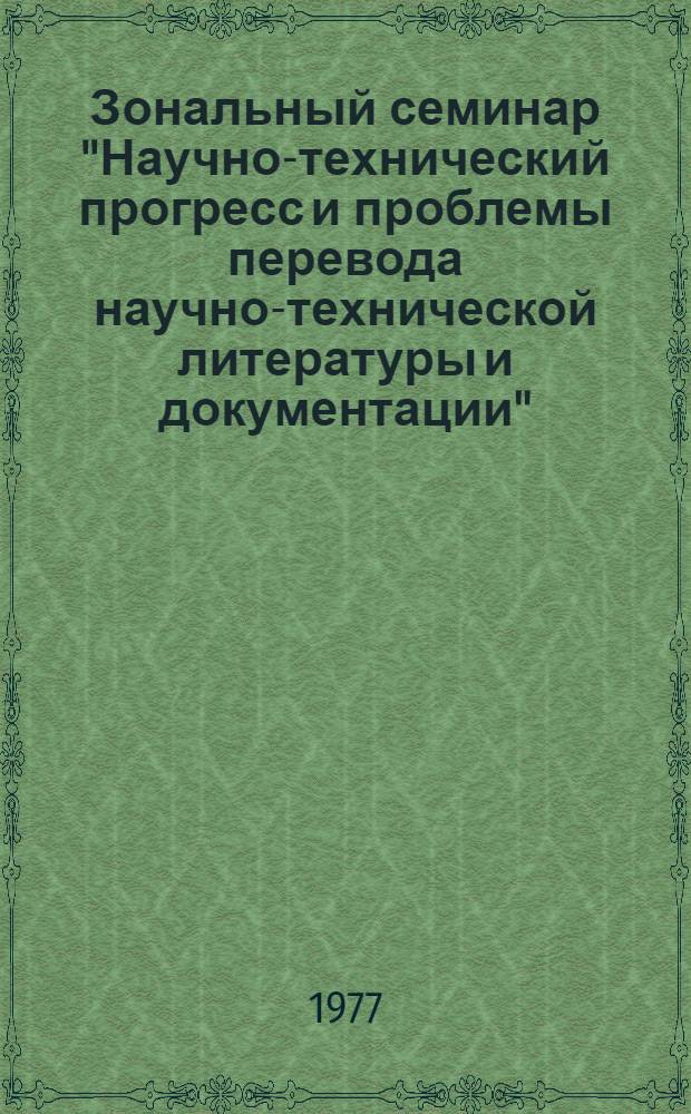 Зональный семинар "Научно-технический прогресс и проблемы перевода научно-технической литературы и документации", 30 ноября - 2 дек. 1977 г. : Тезисы докл. и сообщ
